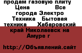 продам газовую плиту. › Цена ­ 10 000 - Все города Электро-Техника » Бытовая техника   . Хабаровский край,Николаевск-на-Амуре г.